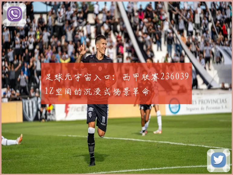 足球元宇宙入口：西甲联赛2360391Z空间的沉浸式场景革命