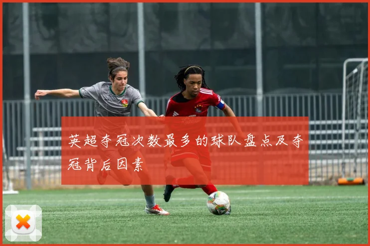英超夺冠次数最多的球队盘点及夺冠背后因素