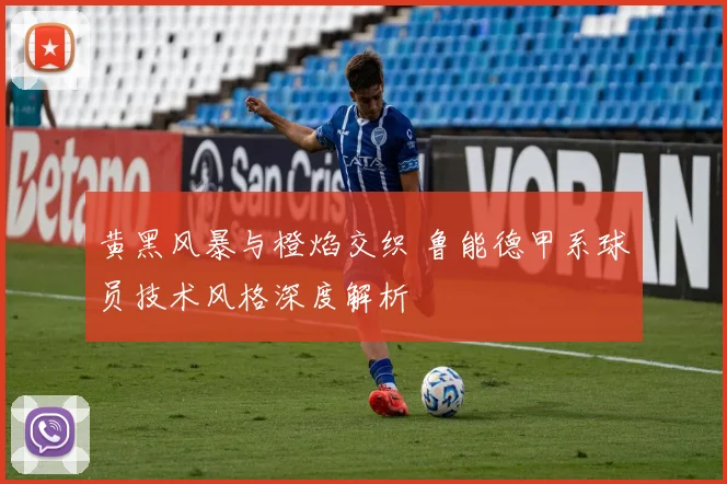 黄黑风暴与橙焰交织 鲁能德甲系球员技术风格深度解析