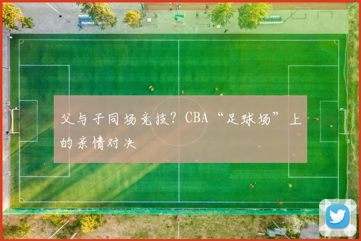 父与子同场竞技？CBA“足球场”上的亲情对决