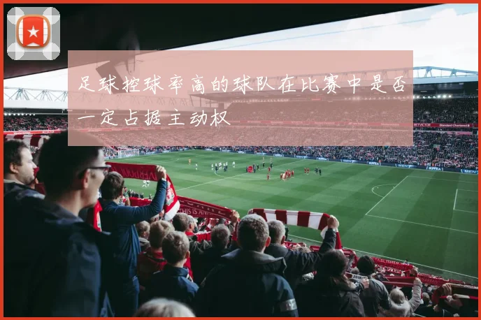 足球控球率高的球队在比赛中是否一定占据主动权