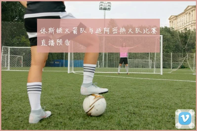 休斯顿火箭队与迈阿密热火队比赛直播预告