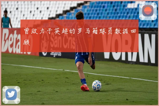 曾效力于英超的罗马籍球员数据回顾
