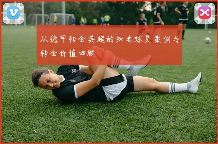 从德甲转会英超的知名球员案例与转会价值回顾