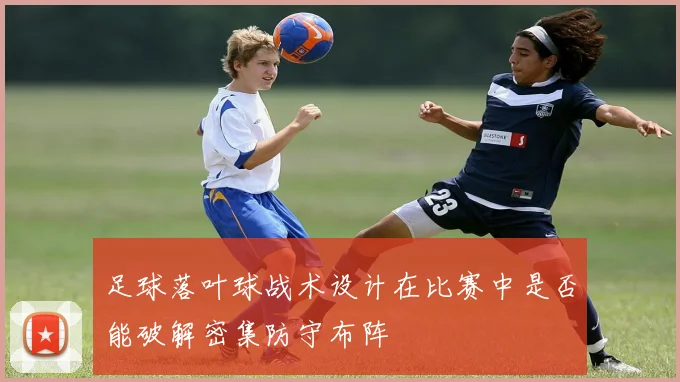 足球落叶球战术设计在比赛中是否能破解密集防守布阵