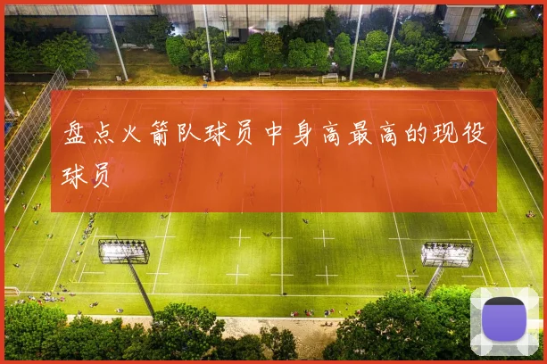 盘点火箭队球员中身高最高的现役球员